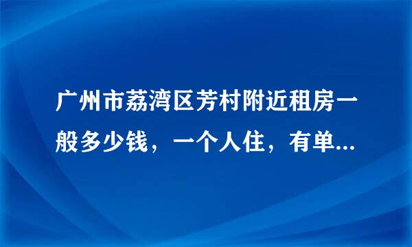 广州市荔湾区芳村附近租房一般多少钱，一个人住，有单独的卫生间就行了