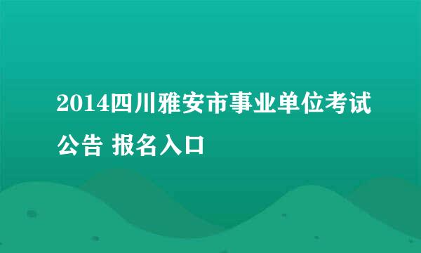 2014四川雅安市事业单位考试公告 报名入口