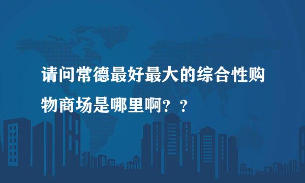 请问常德最好最大的综合性购物商场是哪里啊？？