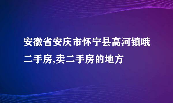 安徽省安庆市怀宁县高河镇哦二手房,卖二手房的地方