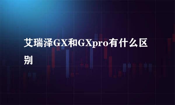 艾瑞泽GX和GXpro有什么区别