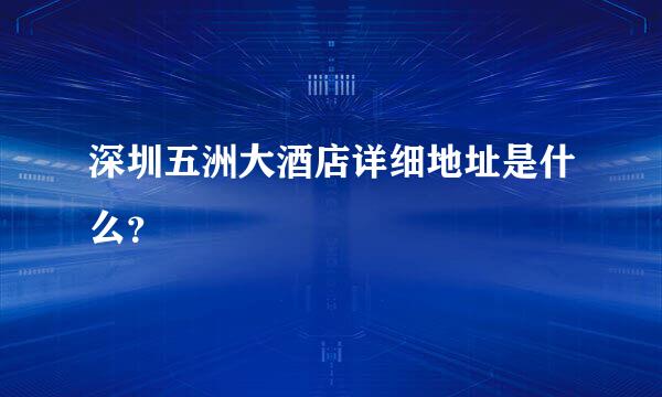 深圳五洲大酒店详细地址是什么？