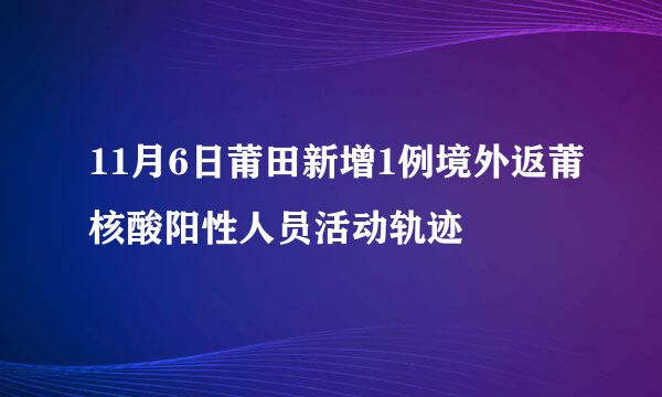 11月6日莆田新增1例境外返莆核酸阳性人员活动轨迹