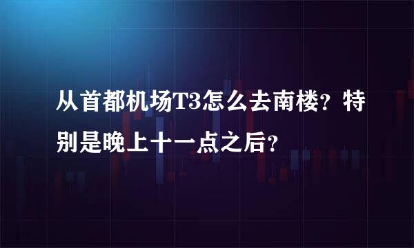 从首都机场T3怎么去南楼？特别是晚上十一点之后？