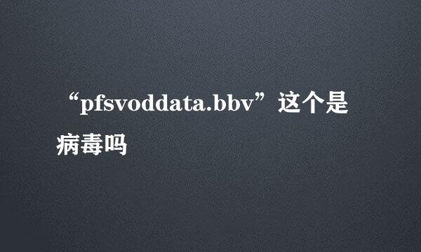 “pfsvoddata.bbv”这个是病毒吗