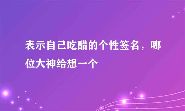 表示自己吃醋的个性签名，哪位大神给想一个