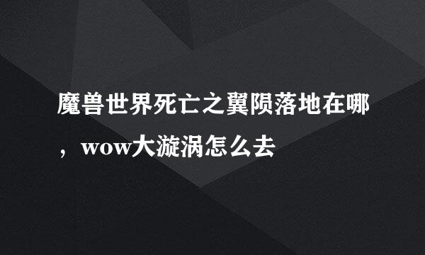 魔兽世界死亡之翼陨落地在哪，wow大漩涡怎么去