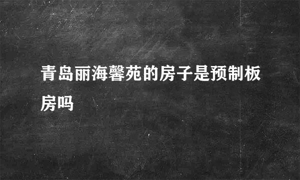 青岛丽海馨苑的房子是预制板房吗