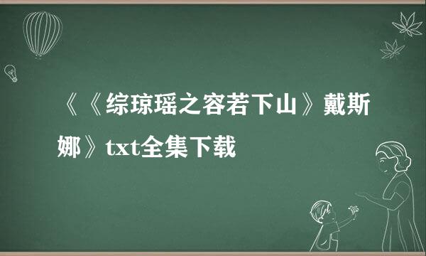 《《综琼瑶之容若下山》戴斯娜》txt全集下载