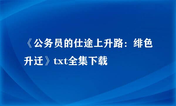 《公务员的仕途上升路：绯色升迁》txt全集下载