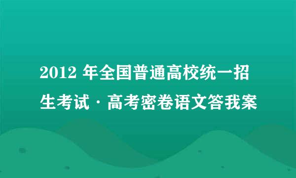 2012 年全国普通高校统一招生考试·高考密卷语文答我案