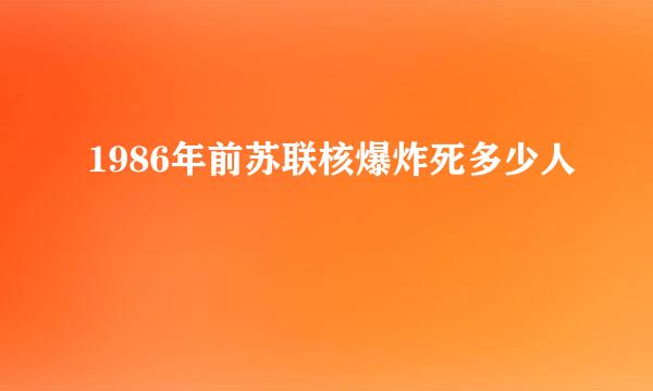 1986年前苏联核爆炸死多少人