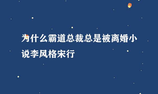 为什么霸道总裁总是被离婚小说李风格宋行