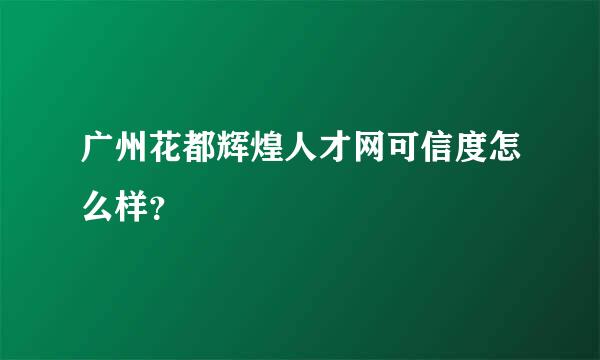 广州花都辉煌人才网可信度怎么样？