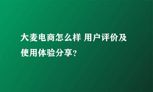 大麦电商怎么样 用户评价及使用体验分享？