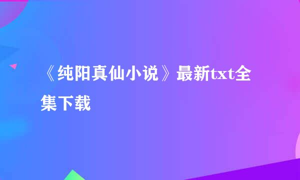 《纯阳真仙小说》最新txt全集下载