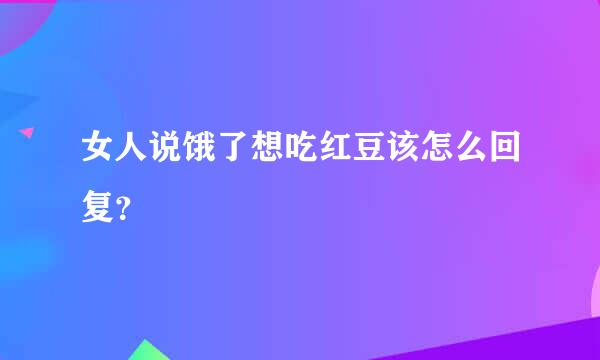 女人说饿了想吃红豆该怎么回复？