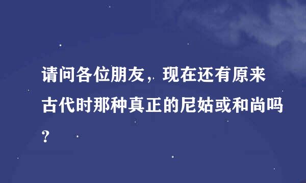 请问各位朋友，现在还有原来古代时那种真正的尼姑或和尚吗？