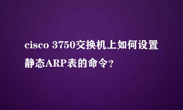 cisco 3750交换机上如何设置静态ARP表的命令？