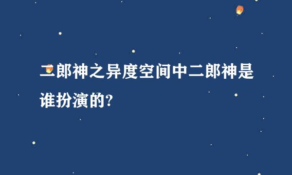 二郎神之异度空间中二郎神是谁扮演的?