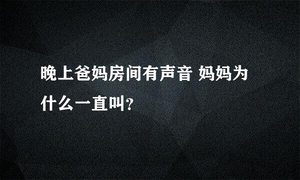 晚上爸妈房间有声音 妈妈为什么一直叫？