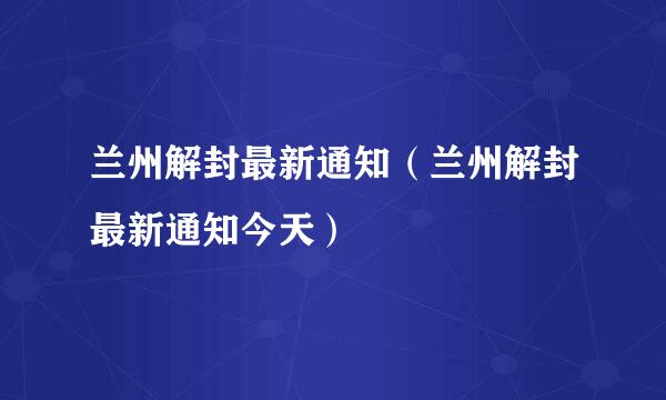 兰州解封最新通知（兰州解封最新通知今天）