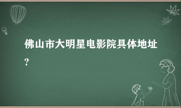 佛山市大明星电影院具体地址?