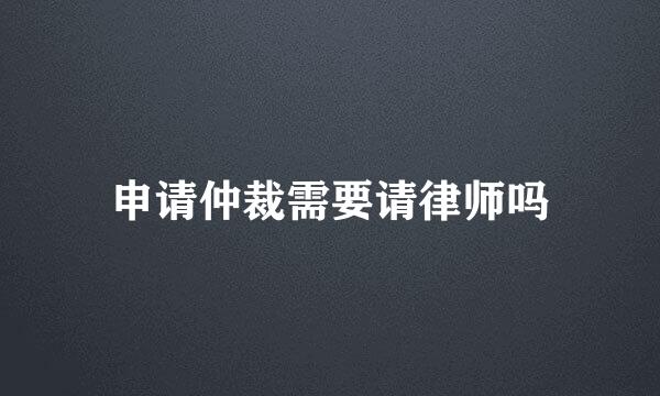 申请仲裁需要请律师吗