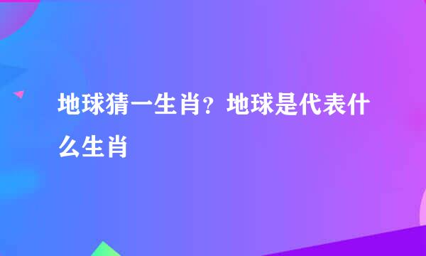 地球猜一生肖？地球是代表什么生肖