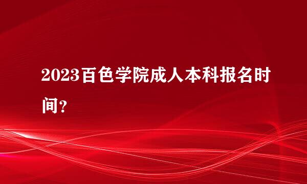 2023百色学院成人本科报名时间？