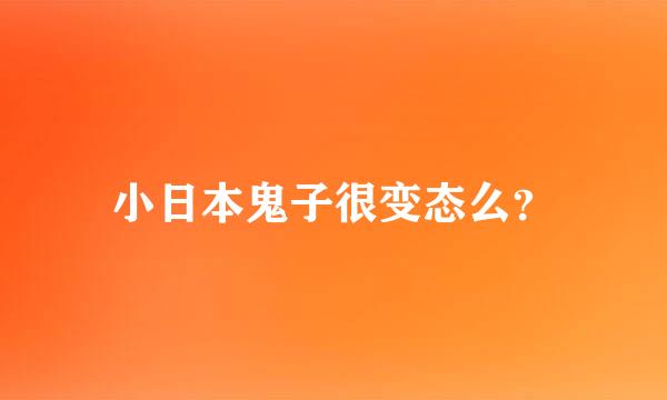 小日本鬼子很变态么？