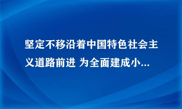 坚定不移沿着中国特色社会主义道路前进 为全面建成小康社会而奋斗