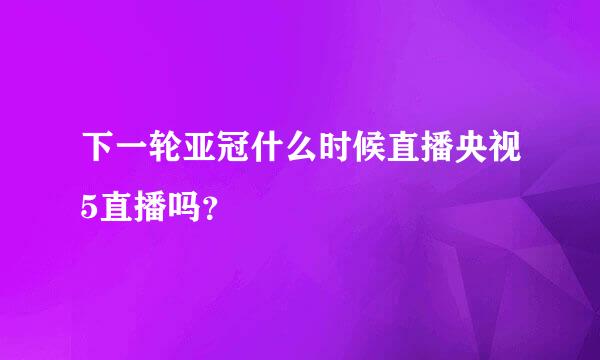 下一轮亚冠什么时候直播央视5直播吗？