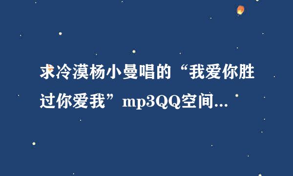 求冷漠杨小曼唱的“我爱你胜过你爱我”mp3QQ空间链接地址，谢谢