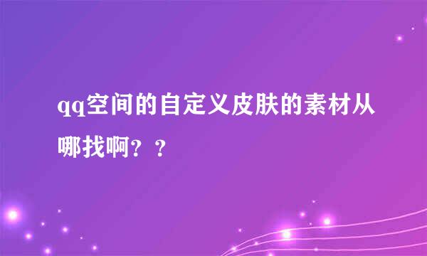 qq空间的自定义皮肤的素材从哪找啊？？