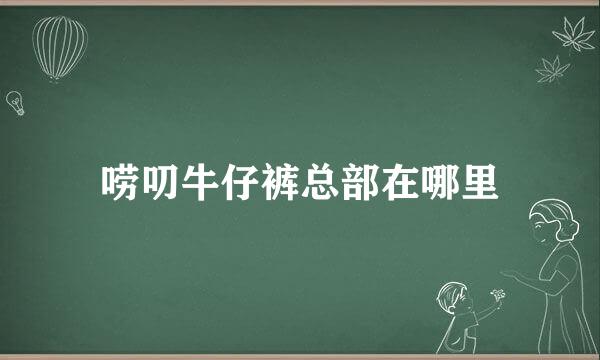 唠叨牛仔裤总部在哪里