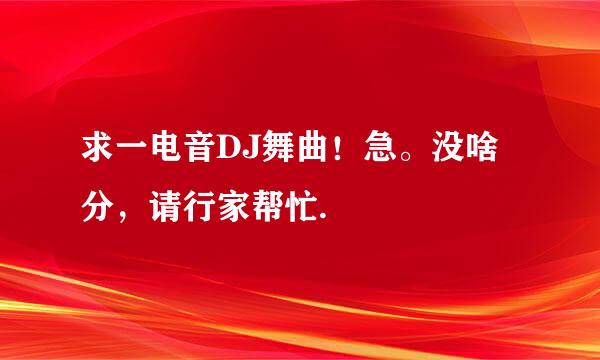 求一电音DJ舞曲！急。没啥分，请行家帮忙.