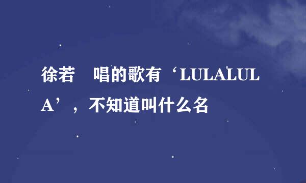 徐若瑄唱的歌有‘LULALULA’，不知道叫什么名