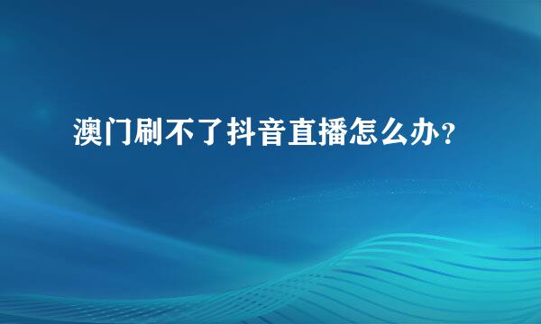 澳门刷不了抖音直播怎么办？