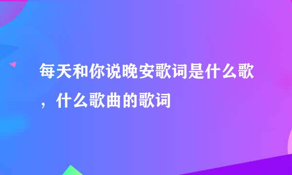 每天和你说晚安歌词是什么歌，什么歌曲的歌词