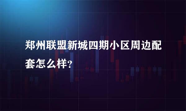 郑州联盟新城四期小区周边配套怎么样？