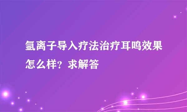 氩离子导入疗法治疗耳鸣效果怎么样？求解答