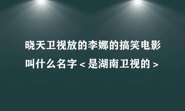 晓天卫视放的李娜的搞笑电影叫什么名字＜是湖南卫视的＞