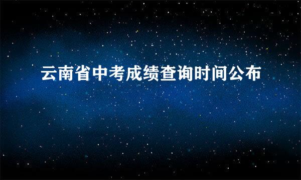 云南省中考成绩查询时间公布