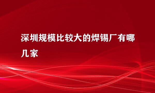 深圳规模比较大的焊锡厂有哪几家