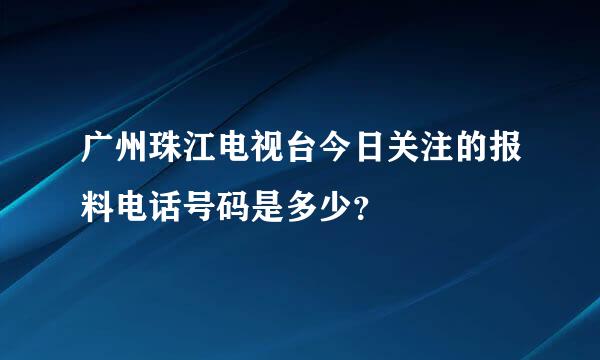 广州珠江电视台今日关注的报料电话号码是多少？