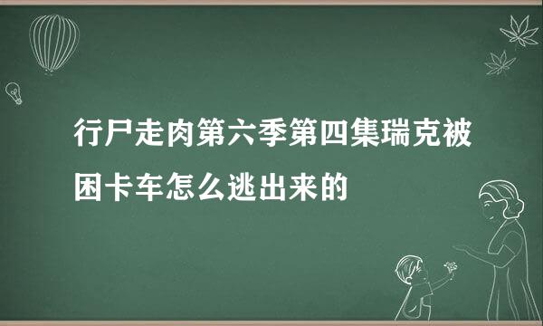 行尸走肉第六季第四集瑞克被困卡车怎么逃出来的