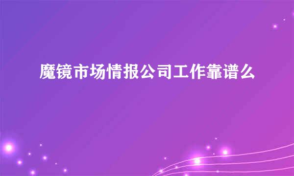 魔镜市场情报公司工作靠谱么