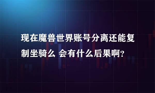 现在魔兽世界账号分离还能复制坐骑么 会有什么后果啊？