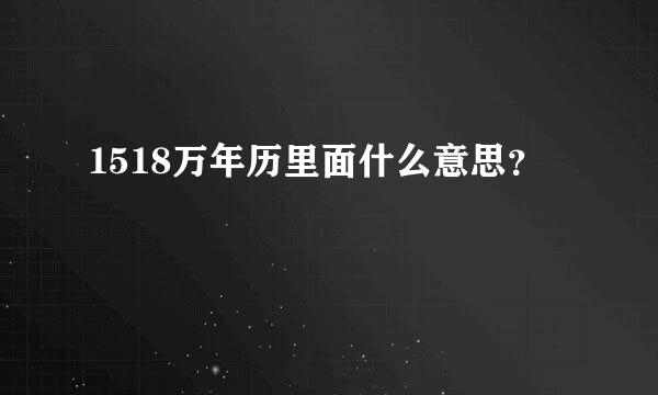 1518万年历里面什么意思？